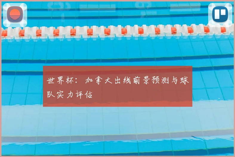 世界杯:加拿大出线前景预测与球队实力评估