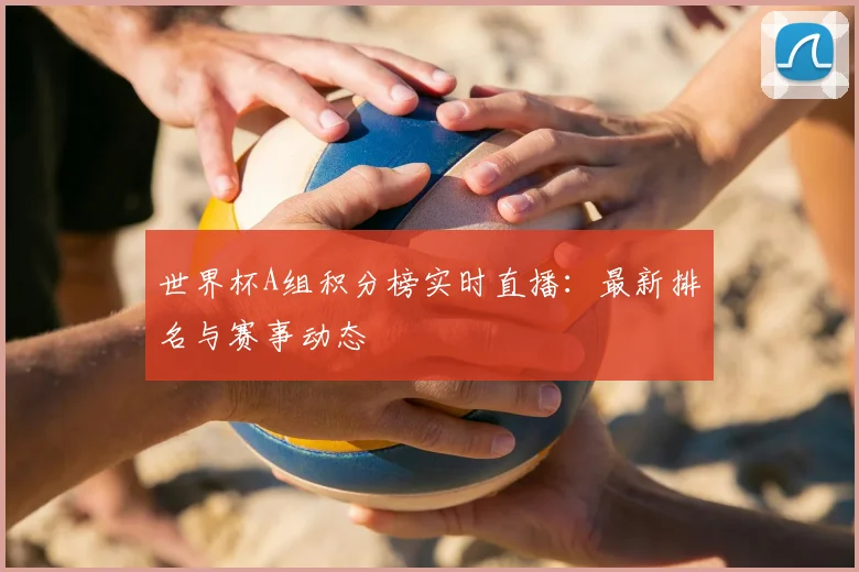 世界杯A组积分榜实时直播：最新排名与赛事动态