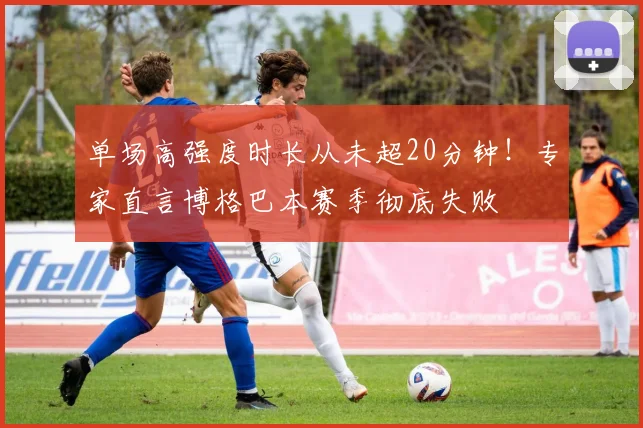 单场高强度时长从未超20分钟！专家直言博格巴本赛季彻底失败