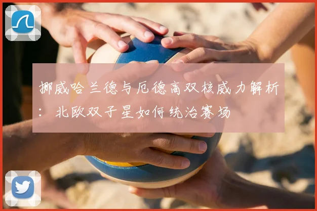 挪威哈兰德与厄德高双核威力解析：北欧双子星如何统治赛场