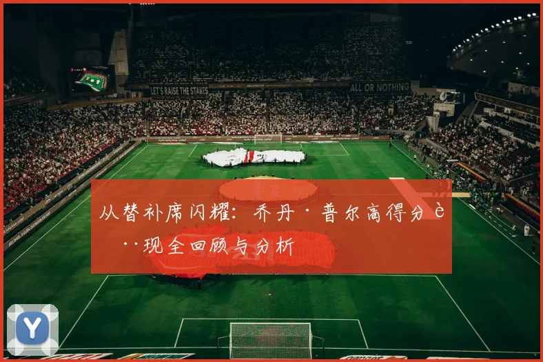 从替补席闪耀:乔丹·普尔高得分表现全回顾与分析