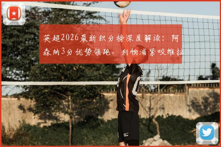 英超2026最新积分榜深度解读：阿森纳3分优势领跑，利物浦紧咬维拉，曼联争四形势几何？