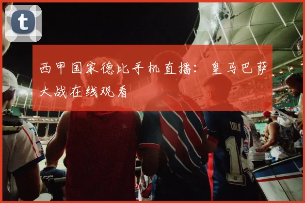 西甲国家德比手机直播：皇马巴萨大战在线观看