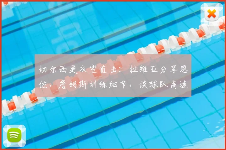 切尔西更衣室直击:拉维亚分享恩佐、詹姆斯训练细节,谈球队高速发展
