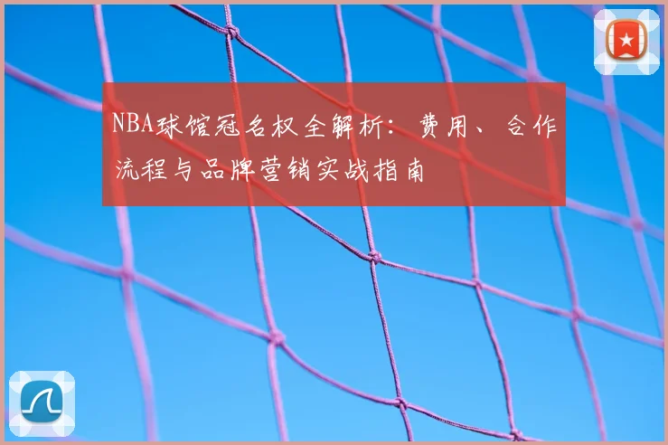 NBA球馆冠名权全解析：费用、合作流程与品牌营销实战指南
