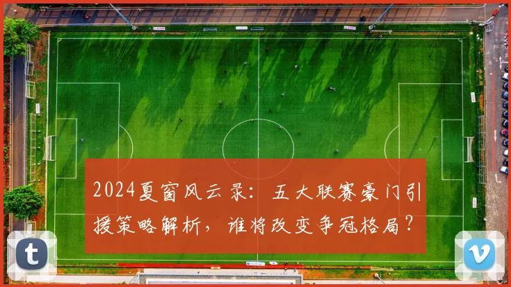 2024夏窗风云录：五大联赛豪门引援策略解析，谁将改变争冠格局？