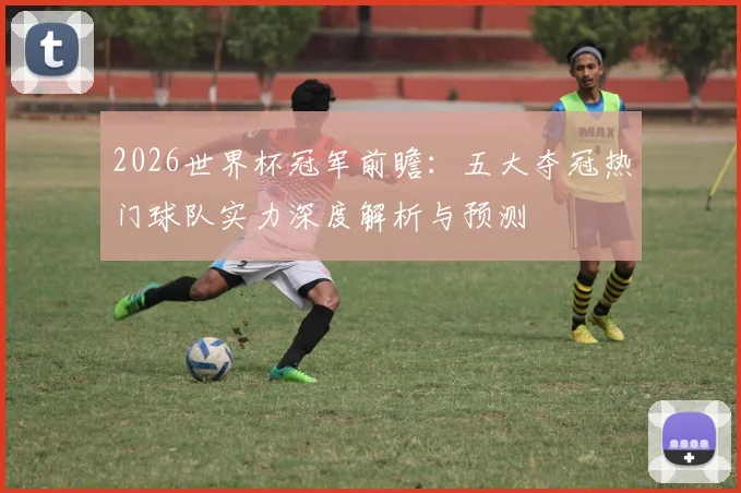 2026世界杯冠军前瞻:五大夺冠热门球队实力深度解析与预测