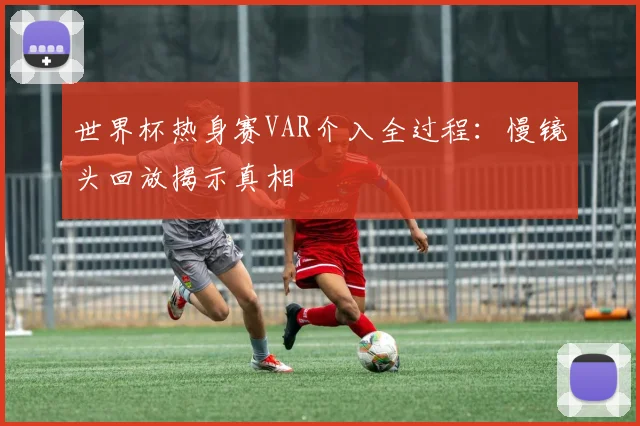 世界杯热身赛VAR介入全过程:慢镜头回放揭示真相