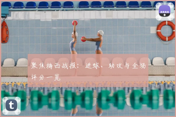 聚焦梅西战报：进球、助攻与全场评分一览