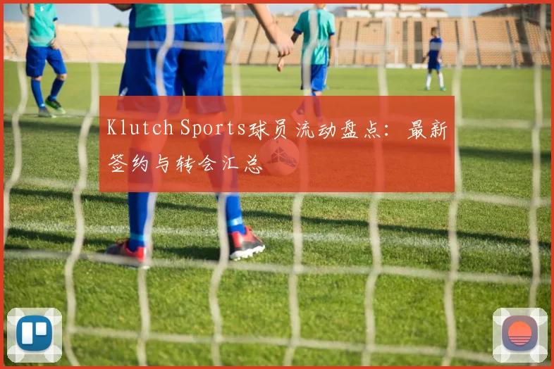 Klutch Sports球员流动盘点:最新签约与转会汇总