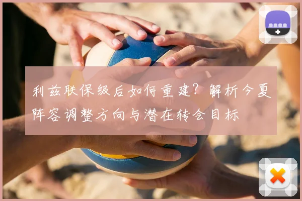 利兹联保级后如何重建?解析今夏阵容调整方向与潜在转会目标