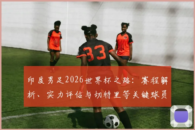 印度男足2026世界杯之路：赛程解析、实力评估与切特里等关键球员作用