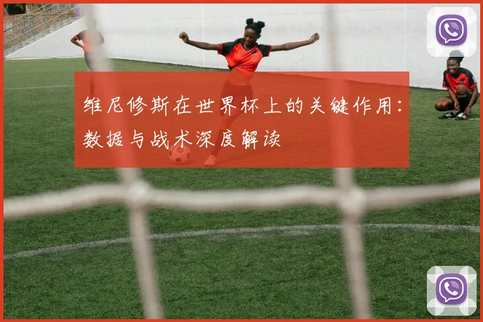 维尼修斯在世界杯上的关键作用：数据与战术深度解读