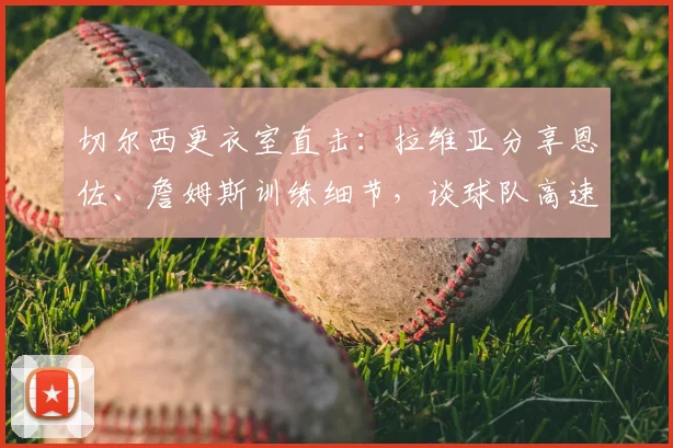 切尔西更衣室直击：拉维亚分享恩佐、詹姆斯训练细节，谈球队高速发展