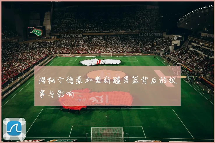 揭秘于德豪加盟新疆男篮背后的故事与影响