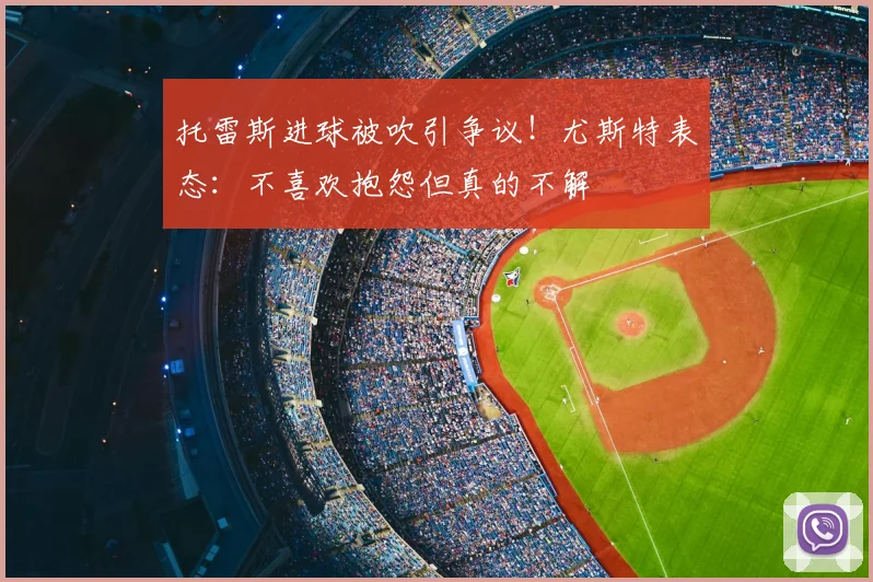托雷斯进球被吹引争议！尤斯特表态：不喜欢抱怨但真的不解