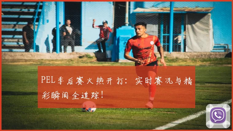 PEL季后赛火热开打：实时赛况与精彩瞬间全追踪！