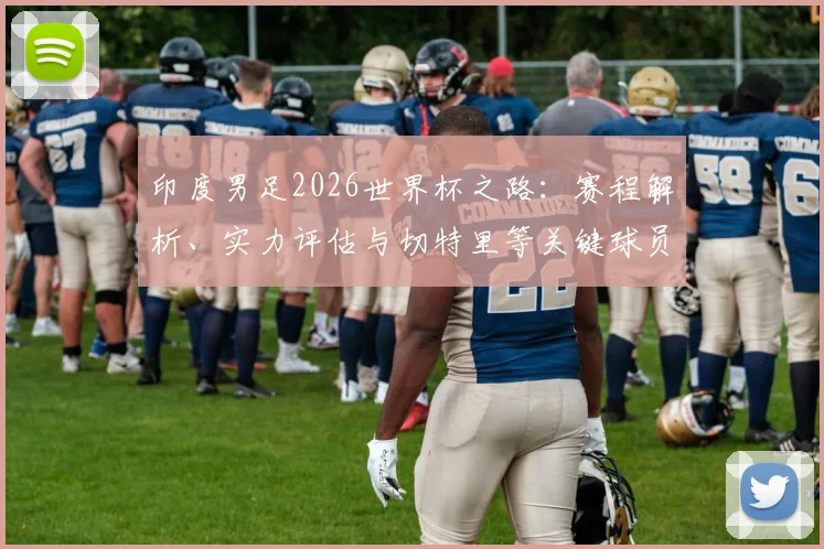 印度男足2026世界杯之路:赛程解析、实力评估与切特里等关键球员作用