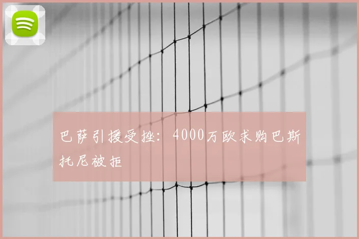 巴萨引援受挫：4000万欧求购巴斯托尼被拒