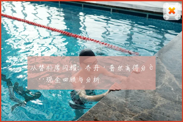 从替补席闪耀：乔丹·普尔高得分表现全回顾与分析