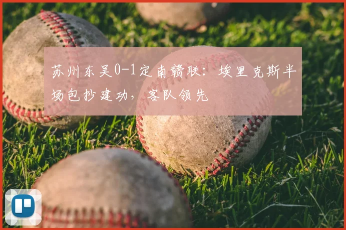 苏州东吴0-1定南赣联:埃里克斯半场包抄建功,客队领先
