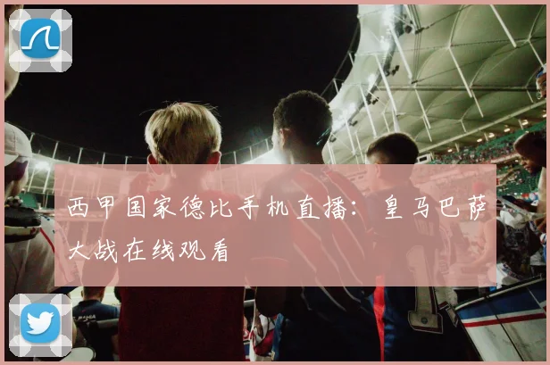 西甲国家德比手机直播:皇马巴萨大战在线观看