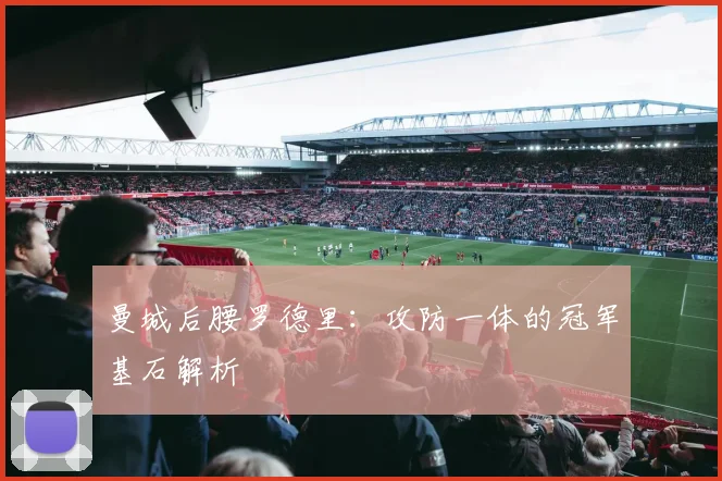 曼城后腰罗德里:攻防一体的冠军基石解析