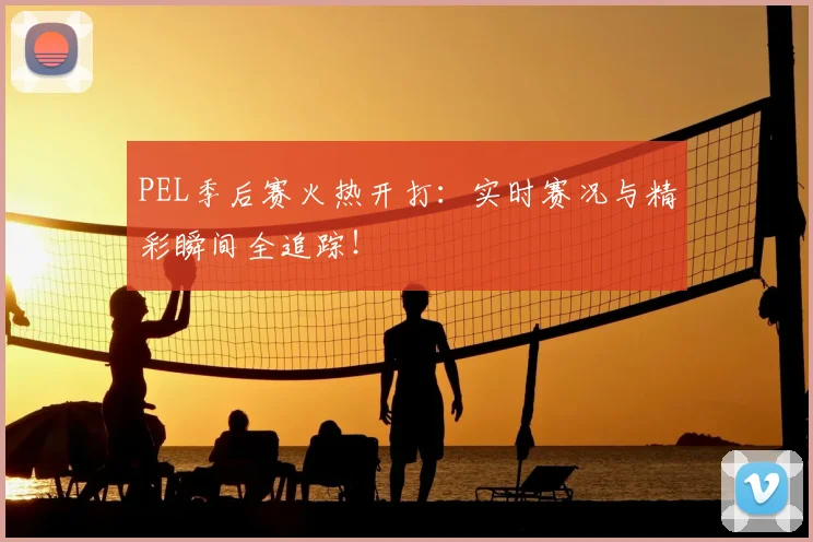PEL季后赛火热开打:实时赛况与精彩瞬间全追踪!