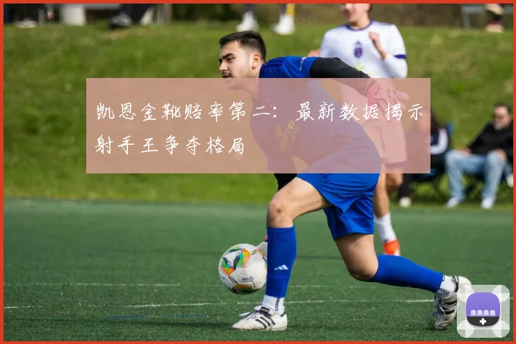 凯恩金靴赔率第二：最新数据揭示射手王争夺格局