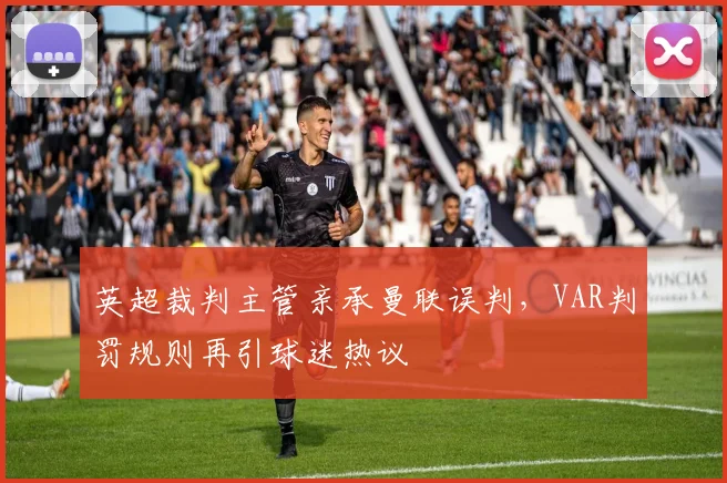英超裁判主管亲承曼联误判，VAR判罚规则再引球迷热议