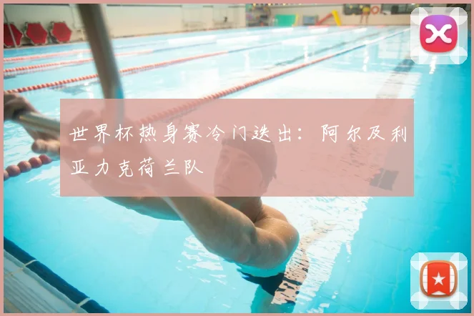 世界杯热身赛冷门迭出:阿尔及利亚力克荷兰队