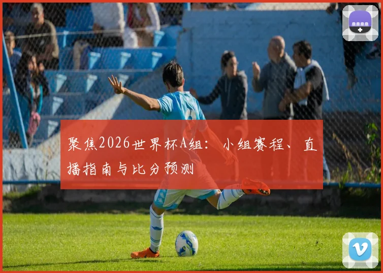 聚焦2026世界杯A组:小组赛程、直播指南与比分预测