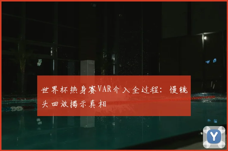 世界杯热身赛VAR介入全过程：慢镜头回放揭示真相
