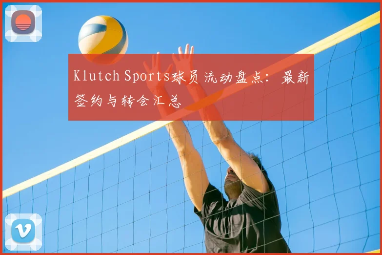 Klutch Sports球员流动盘点：最新签约与转会汇总